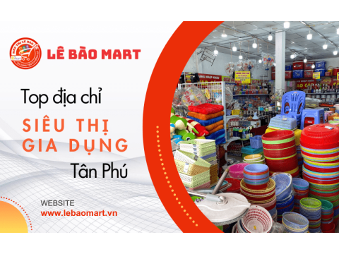 Top địa chỉ siêu thị đồ gia dụng lớn tại Tân Phú bạn nên tham khảo