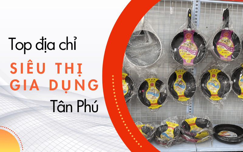 siêu thị đồ gia dụng lớn tại Tân Phú